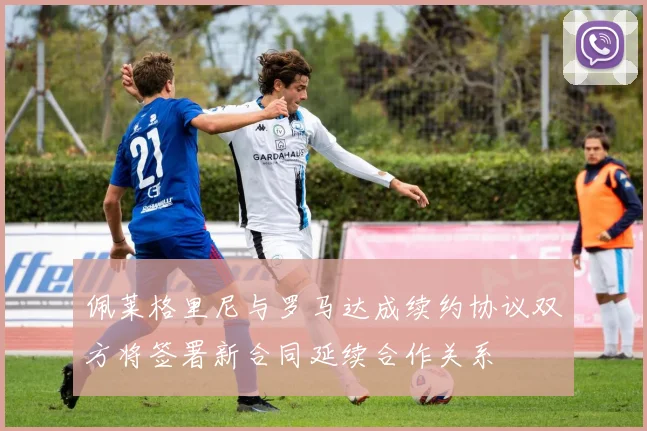佩莱格里尼与罗马达成续约协议双方将签署新合同延续合作关系
